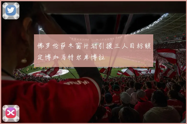 佛罗伦萨冬窗计划引援三人目标锁定博加马特尔库博拉