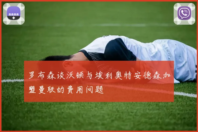 罗布森谈沃顿与埃利奥特安德森加盟曼联的费用问题