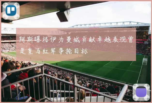阿斯曝格伊为曼城贡献卓越表现曾是皇马红军争抢目标