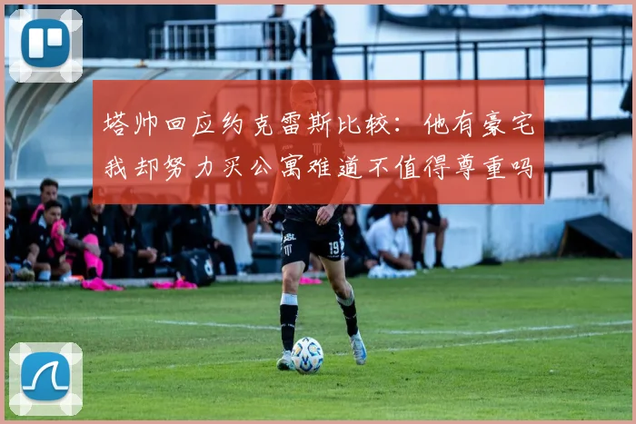 塔帅回应约克雷斯比较：他有豪宅我却努力买公寓难道不值得尊重吗