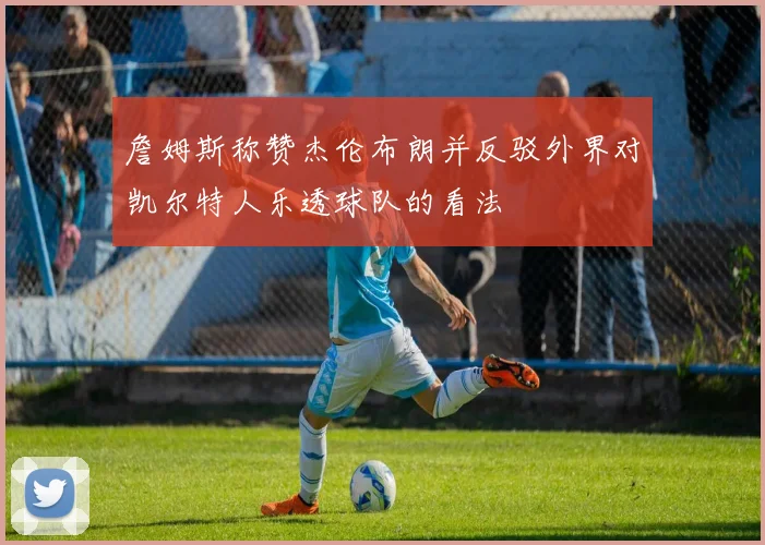 詹姆斯称赞杰伦布朗并反驳外界对凯尔特人乐透球队的看法
