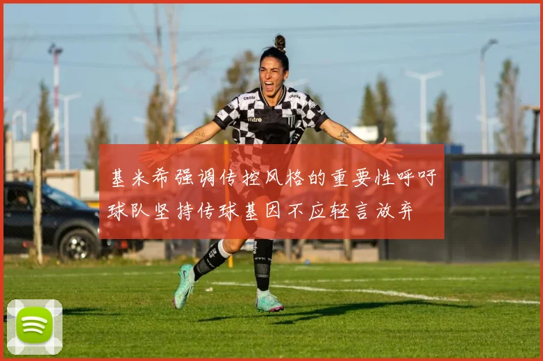 基米希强调传控风格的重要性呼吁球队坚持传球基因不应轻言放弃