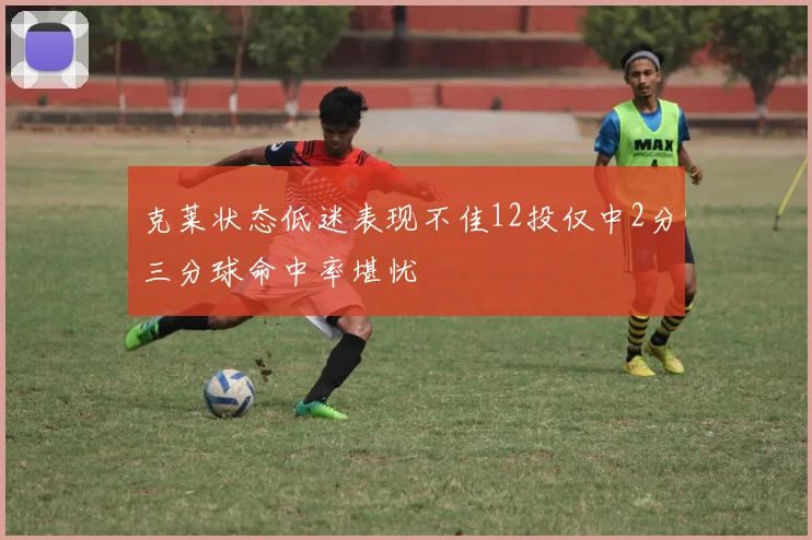 克莱状态低迷表现不佳12投仅中2分三分球命中率堪忧