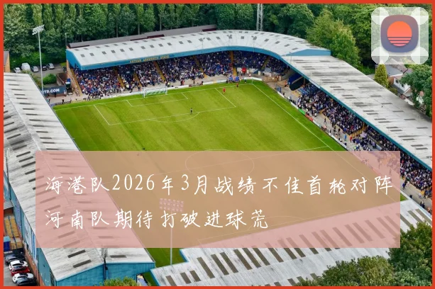 海港队2026年3月战绩不佳首轮对阵河南队期待打破进球荒