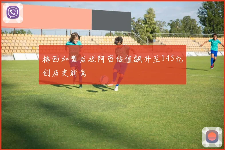 梅西加盟后迈阿密估值飙升至145亿创历史新高