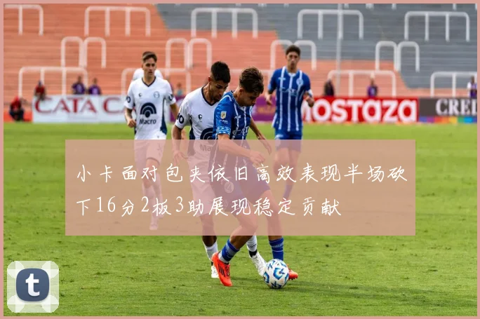 小卡面对包夹依旧高效表现半场砍下16分2板3助展现稳定贡献