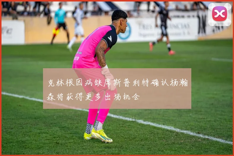 克林根因病缺席斯普利特确认杨瀚森将获得更多出场机会