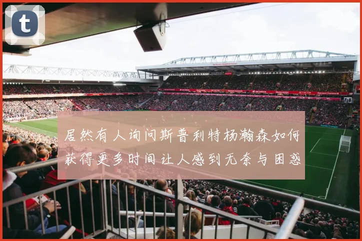 居然有人询问斯普利特杨瀚森如何获得更多时间让人感到无奈与困惑