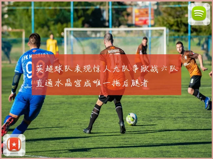 英超球队表现惊人九队争欧战六队直通水晶宫成唯一拖后腿者