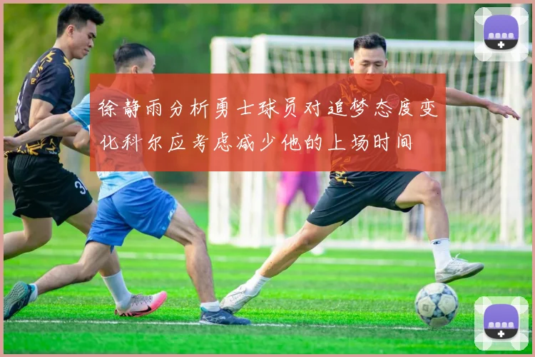 徐静雨分析勇士球员对追梦态度变化科尔应考虑减少他的上场时间