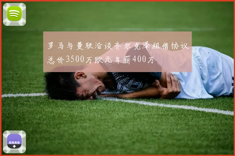 罗马与曼联洽谈齐尔克泽租借协议总价3500万欧元年薪400万