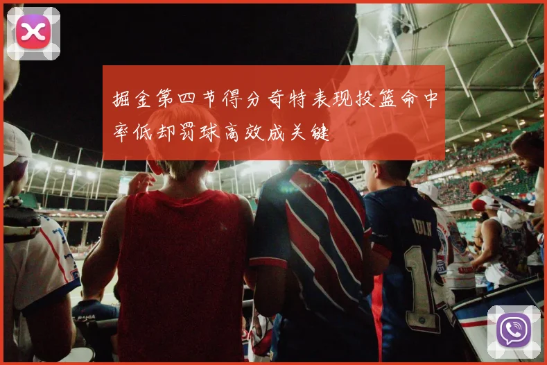 掘金第四节得分奇特表现投篮命中率低却罚球高效成关键
