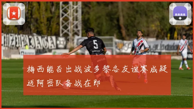 梅西能否出战波多黎各友谊赛成疑迈阿密队备战在即