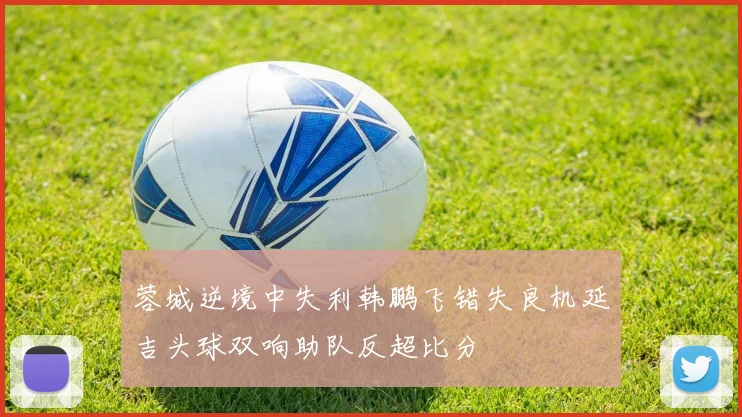 蓉城逆境中失利韩鹏飞错失良机延吉头球双响助队反超比分