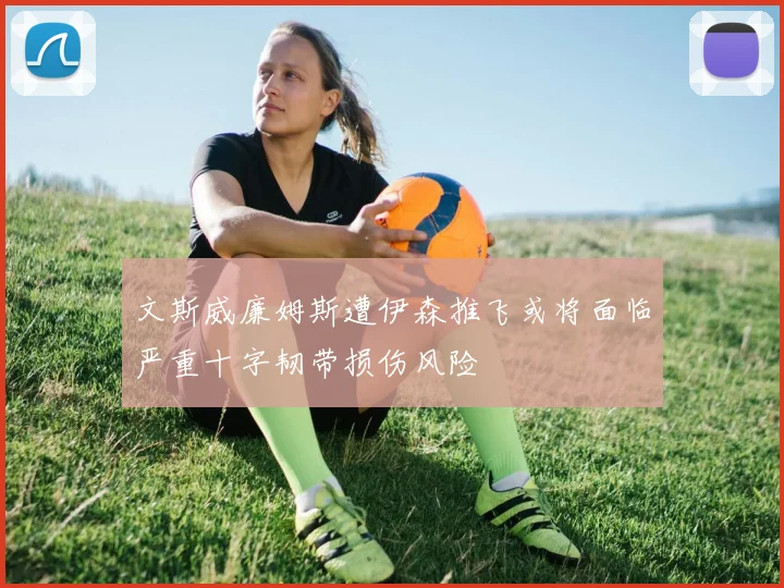 文斯威廉姆斯遭伊森推飞或将面临严重十字韧带损伤风险
