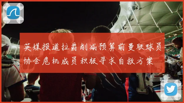 英媒报道拉爵削减预算前曼联球员协会危机成员积极寻求自救方案