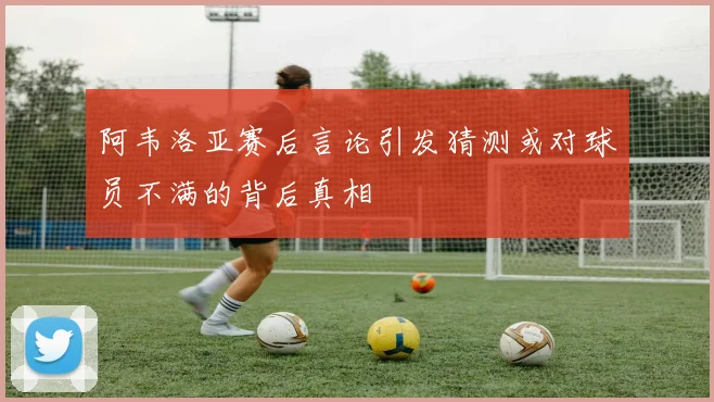 阿韦洛亚赛后言论引发猜测或对球员不满的背后真相