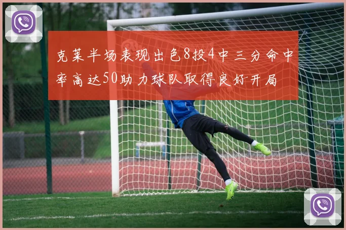 克莱半场表现出色8投4中三分命中率高达50助力球队取得良好开局