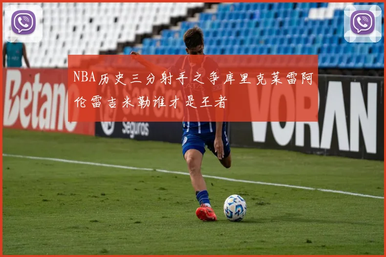 NBA历史三分射手之争库里克莱雷阿伦雷吉米勒谁才是王者