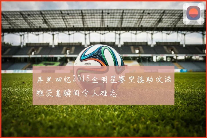 库里回忆2015全明星赛空接助攻诺维茨基瞬间令人难忘
