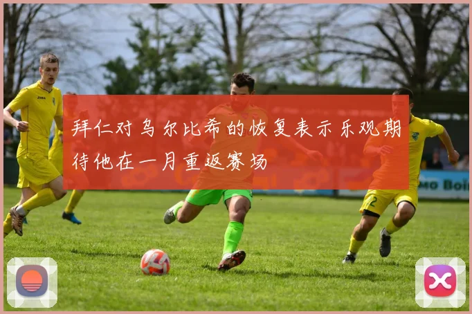 拜仁对乌尔比希的恢复表示乐观期待他在一月重返赛场