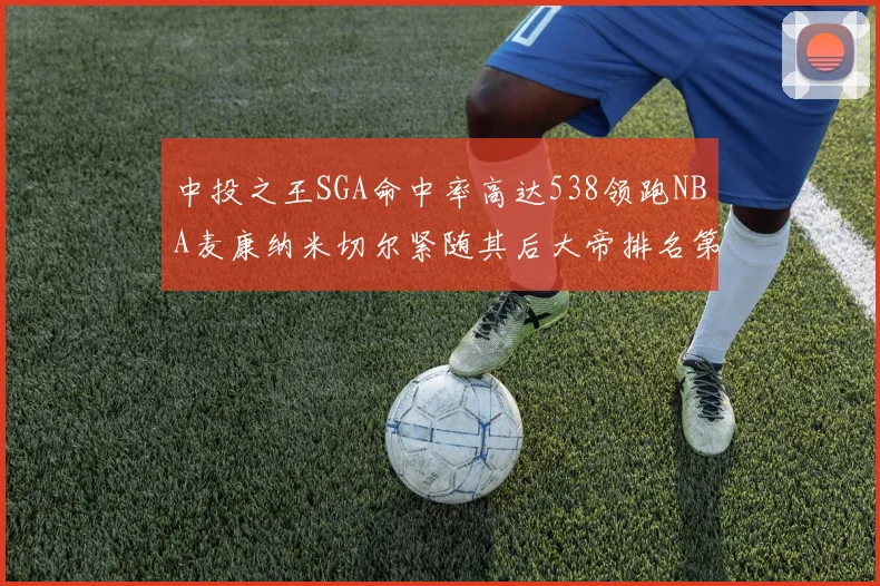 中投之王SGA命中率高达538领跑NBA麦康纳米切尔紧随其后大帝排名第七