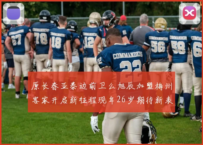 原长春亚泰边前卫么旭辰加盟梅州客家开启新征程现年26岁期待新表现