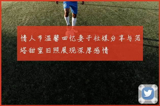 情人节温馨回忆妻子社媒分享与若塔甜蜜旧照展现深厚感情