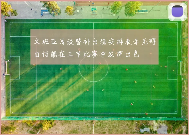 文班亚马谈替补出场安排表示无碍自信能在三节比赛中发挥出色