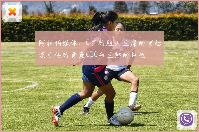 阿拉伯媒体：C罗对胜利主席的愤怒源于他对葡籍CEO和主帅的评论