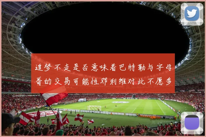 追梦不走是否意味着巴特勒与字母哥的交易可能性邓利维对此不愿多谈