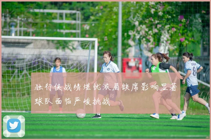 独行侠战绩堪忧浓眉缺席影响显著球队面临严峻挑战