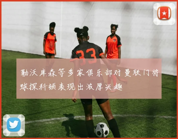 勒沃库森等多家俱乐部对曼联门将球探科顿表现出浓厚兴趣