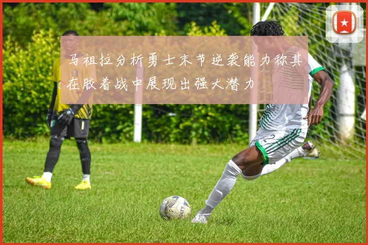 马祖拉分析勇士末节逆袭能力称其在胶着战中展现出强大潜力