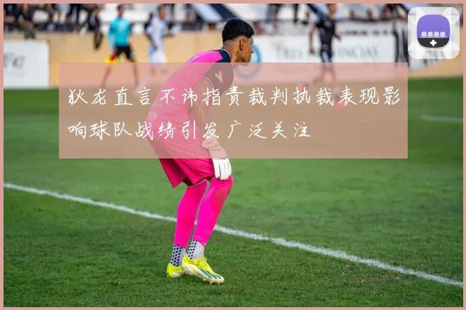狄龙直言不讳指责裁判执裁表现影响球队战绩引发广泛关注