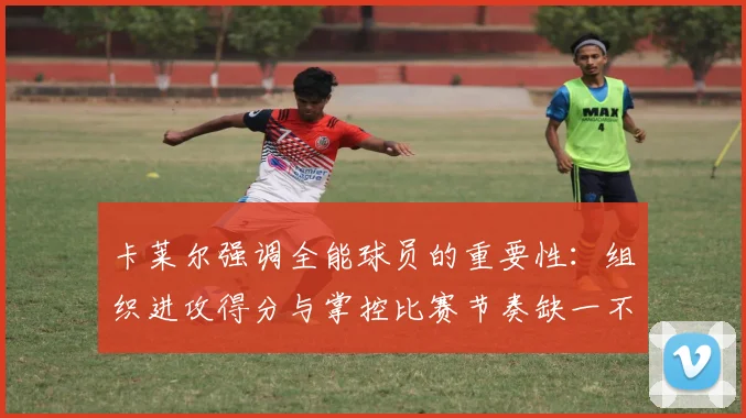 卡莱尔强调全能球员的重要性：组织进攻得分与掌控比赛节奏缺一不可