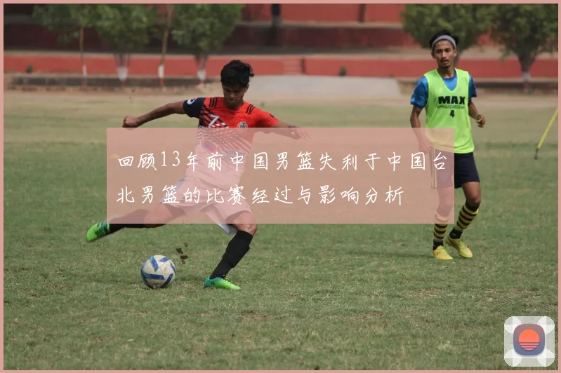 回顾13年前中国男篮失利于中国台北男篮的比赛经过与影响分析