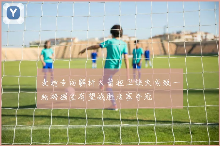 麦迪专访解析火箭控卫缺失或致一轮游掘金有望战胜活塞夺冠