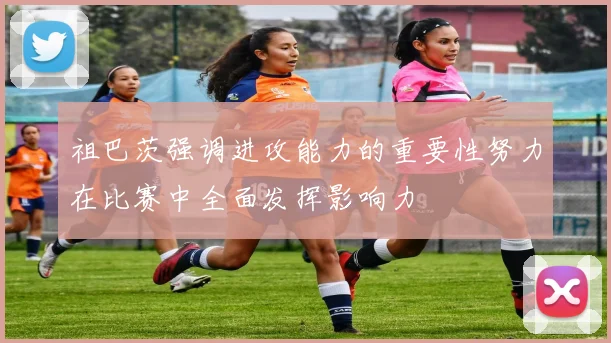 祖巴茨强调进攻能力的重要性努力在比赛中全面发挥影响力